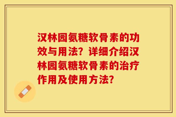 汉林园氨糖软骨素的功效与用法？详细介绍汉林园氨糖软骨素的治疗作用及使用方法？-第1张图片-关节保镖