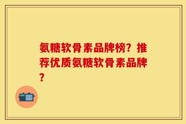 氨糖软骨素品牌榜？推荐优质氨糖软骨素品牌？-第1张图片-关节保镖