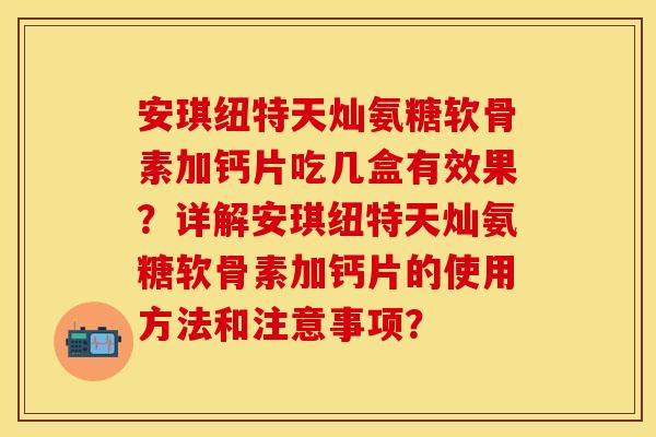 安琪纽特天灿氨糖软骨素加钙片吃几盒有效果？详解安琪纽特天灿氨糖软骨素加钙片的使用方法和注意事项？-第1张图片-关节保镖