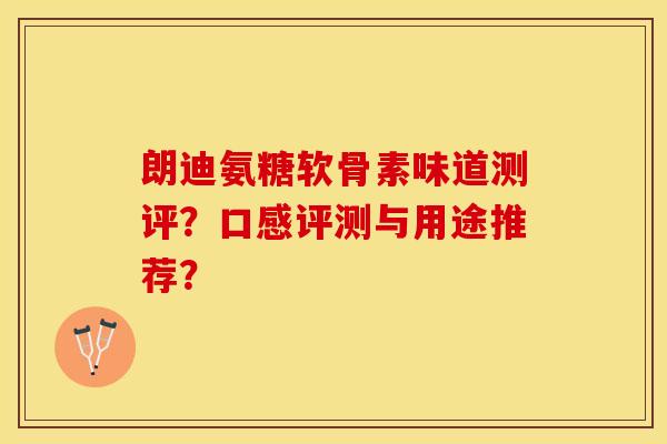 朗迪氨糖软骨素味道测评？口感评测与用途推荐？-第1张图片-关节保镖