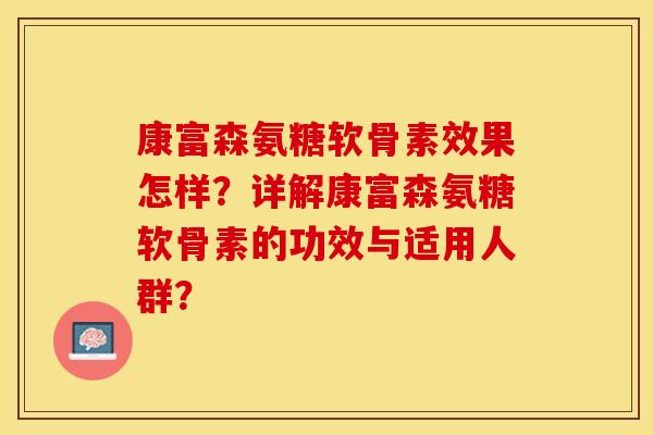 康富森氨糖软骨素效果怎样？详解康富森氨糖软骨素的功效与适用人群？-第1张图片-关节保镖