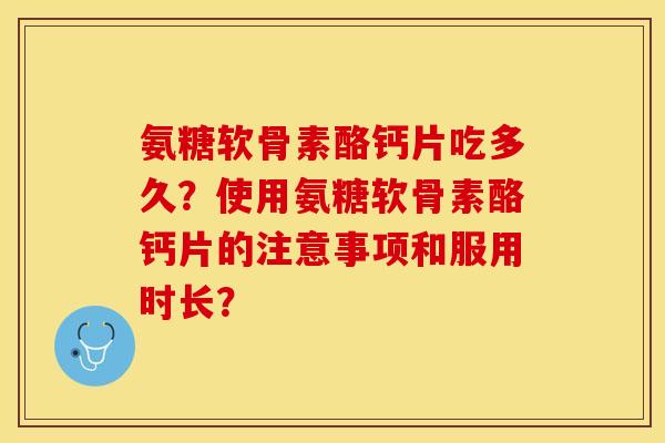 氨糖软骨素酪钙片吃多久？使用氨糖软骨素酪钙片的注意事项和服用时长？-第1张图片-关节保镖