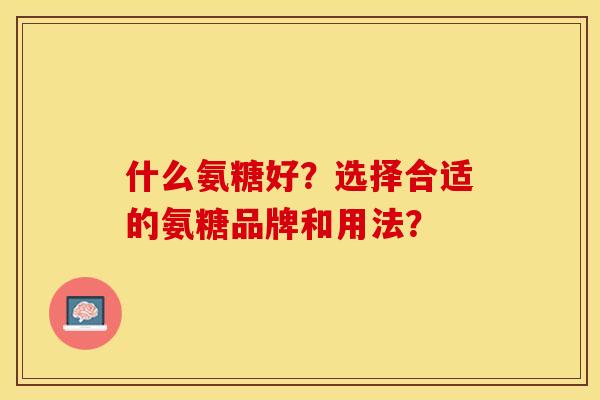 什么氨糖好？选择合适的氨糖品牌和用法？-第1张图片-关节保镖