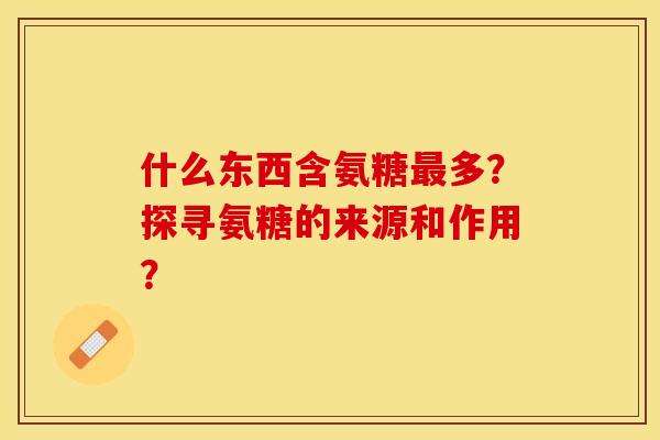 什么东西含氨糖最多？探寻氨糖的来源和作用？-第1张图片-关节保镖