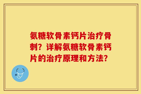 氨糖软骨素钙片治疗骨刺？详解氨糖软骨素钙片的治疗原理和方法？-第1张图片-关节保镖