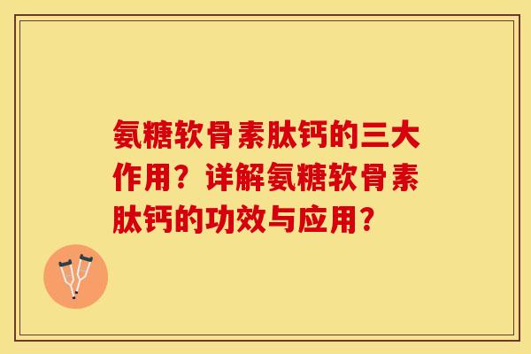 氨糖软骨素肽钙的三大作用？详解氨糖软骨素肽钙的功效与应用？-第1张图片-关节保镖