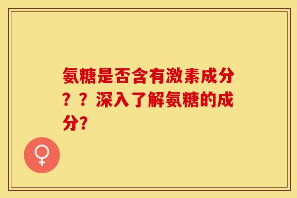 氨糖是否含有激素成分？？深入了解氨糖的成分？-第1张图片-关节保镖