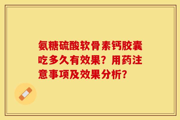 氨糖硫酸软骨素钙胶囊吃多久有效果？用药注意事项及效果分析？-第1张图片-关节保镖