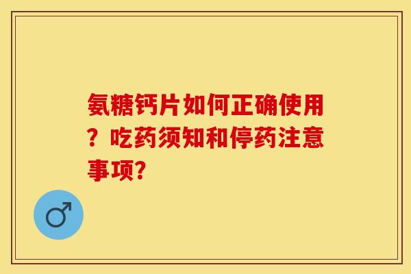 氨糖钙片如何正确使用？吃药须知和停药注意事项？-第1张图片-关节保镖