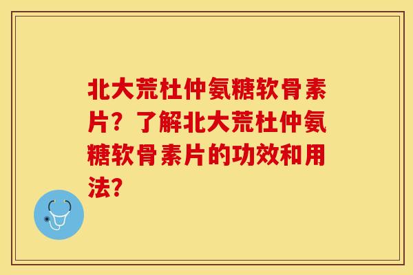 北大荒杜仲氨糖软骨素片？了解北大荒杜仲氨糖软骨素片的功效和用法？-第1张图片-关节保镖