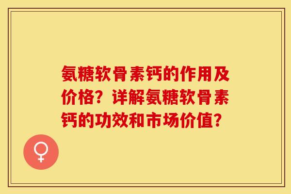 氨糖软骨素钙的作用及价格？详解氨糖软骨素钙的功效和市场价值？-第1张图片-关节保镖
