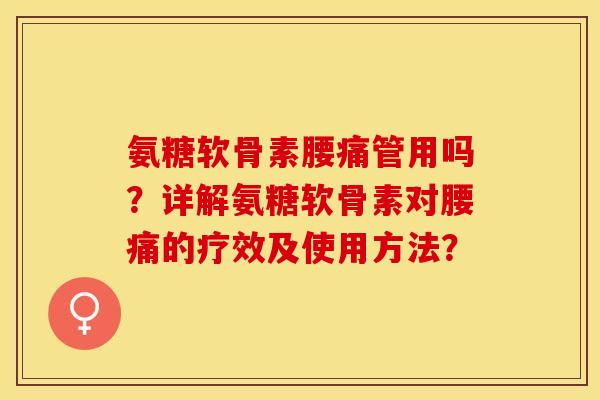 氨糖软骨素腰痛管用吗？详解氨糖软骨素对腰痛的疗效及使用方法？-第1张图片-关节保镖