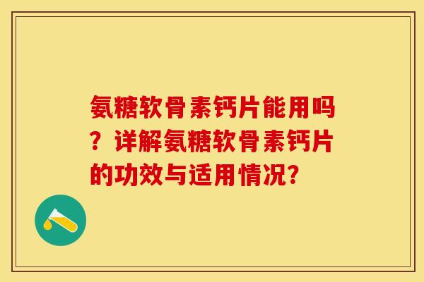 氨糖软骨素钙片能用吗？详解氨糖软骨素钙片的功效与适用情况？-第1张图片-关节保镖