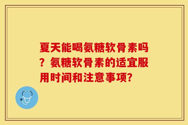 夏天能喝氨糖软骨素吗？氨糖软骨素的适宜服用时间和注意事项？-第1张图片-关节保镖