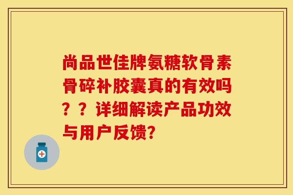 尚品世佳牌氨糖软骨素骨碎补胶囊真的有效吗？？详细解读产品功效与用户反馈？-第1张图片-关节保镖