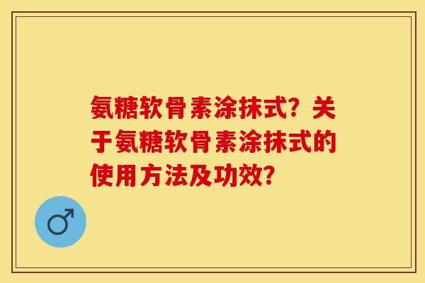 氨糖软骨素涂抹式？关于氨糖软骨素涂抹式的使用方法及功效？-第1张图片-关节保镖