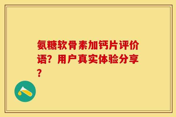 氨糖软骨素加钙片评价语？用户真实体验分享？-第1张图片-关节保镖
