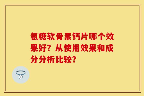 氨糖软骨素钙片哪个效果好？从使用效果和成分分析比较？-第1张图片-关节保镖