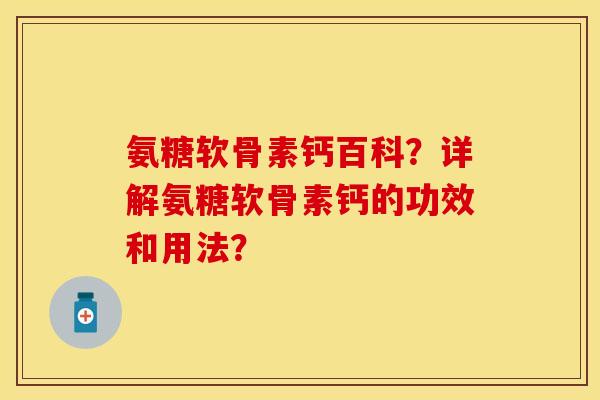 氨糖软骨素钙百科？详解氨糖软骨素钙的功效和用法？-第1张图片-关节保镖