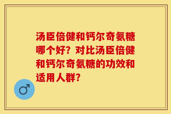 汤臣倍健和钙尔奇氨糖哪个好？对比汤臣倍健和钙尔奇氨糖的功效和适用人群？-第1张图片-关节保镖