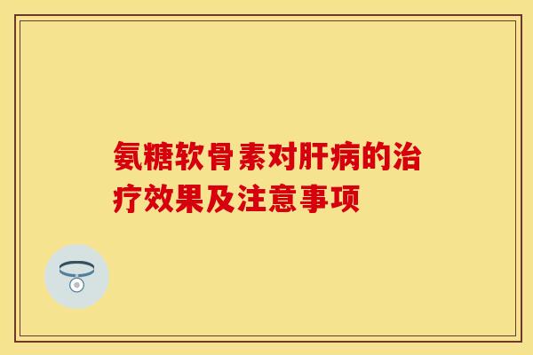 氨糖软骨素对肝病的治疗效果及注意事项-第1张图片-关节保镖