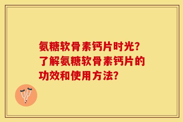 氨糖软骨素钙片时光？了解氨糖软骨素钙片的功效和使用方法？-第1张图片-关节保镖