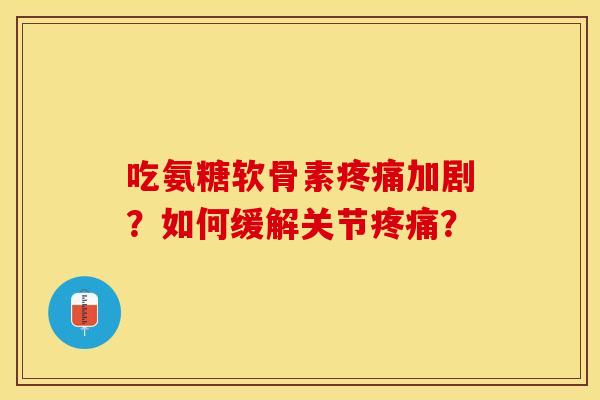 吃氨糖软骨素疼痛加剧？如何缓解关节疼痛？-第1张图片-关节保镖