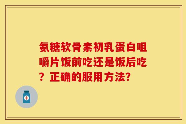 氨糖软骨素初乳蛋白咀嚼片饭前吃还是饭后吃？正确的服用方法？-第1张图片-关节保镖