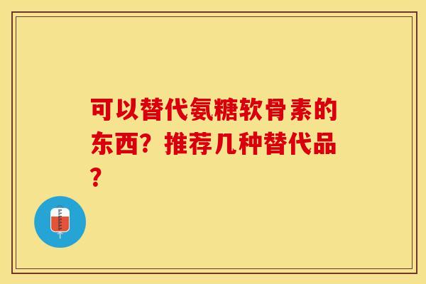 可以替代氨糖软骨素的东西？推荐几种替代品？-第1张图片-关节保镖