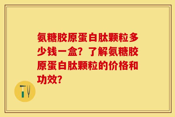 氨糖胶原蛋白肽颗粒多少钱一盒？了解氨糖胶原蛋白肽颗粒的价格和功效？-第1张图片-关节保镖