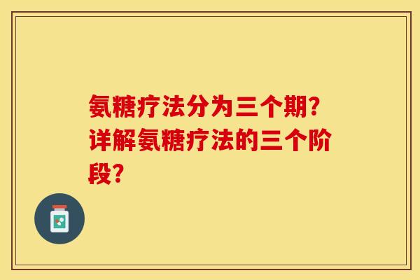 氨糖疗法分为三个期？详解氨糖疗法的三个阶段？-第1张图片-关节保镖