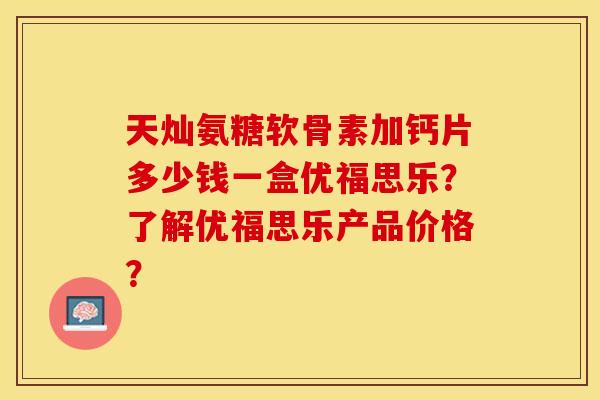 天灿氨糖软骨素加钙片多少钱一盒优福思乐？了解优福思乐产品价格？-第1张图片-关节保镖