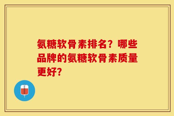 氨糖软骨素排名？哪些品牌的氨糖软骨素质量更好？-第1张图片-关节保镖