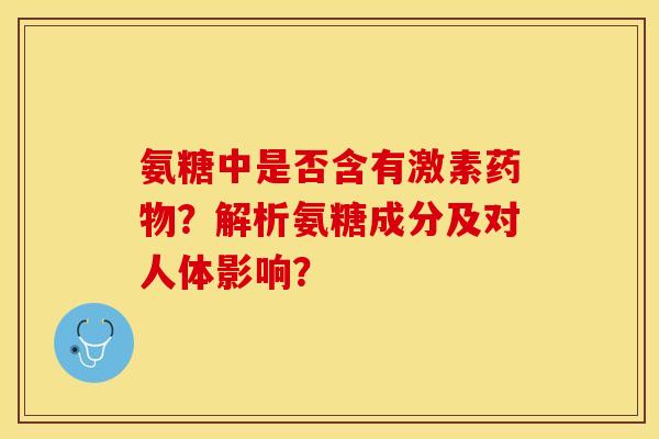 氨糖中是否含有激素药物？解析氨糖成分及对人体影响？-第1张图片-关节保镖