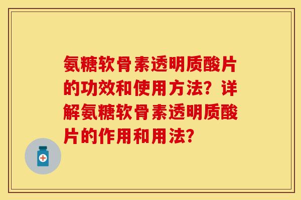 氨糖软骨素透明质酸片的功效和使用方法？详解氨糖软骨素透明质酸片的作用和用法？-第1张图片-关节保镖