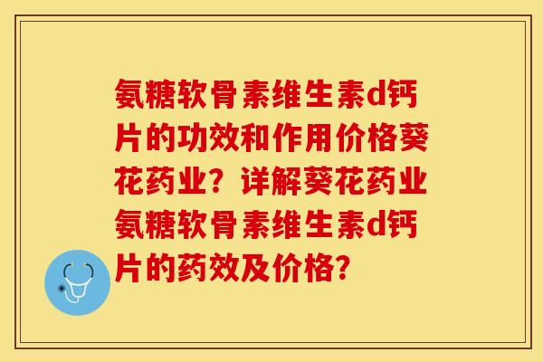 氨糖软骨素维生素d钙片的功效和作用价格葵花药业？详解葵花药业氨糖软骨素维生素d钙片的药效及价格？-第1张图片-关节保镖
