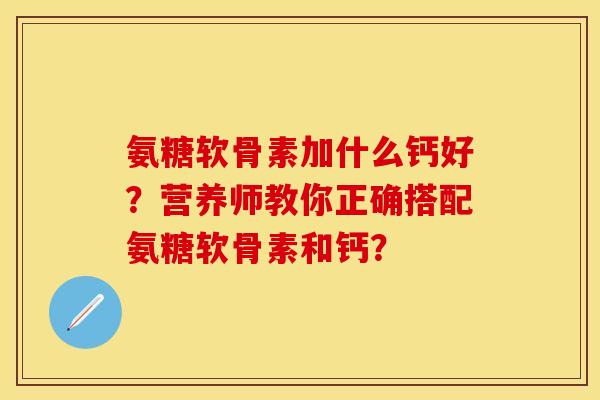 氨糖软骨素加什么钙好？营养师教你正确搭配氨糖软骨素和钙？-第1张图片-关节保镖