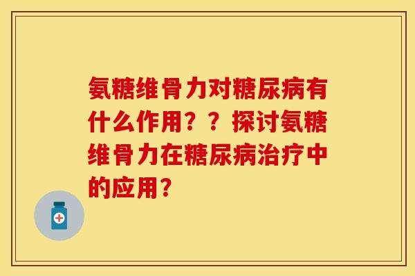 氨糖维骨力对糖尿病有什么作用？？探讨氨糖维骨力在糖尿病治疗中的应用？-第1张图片-关节保镖