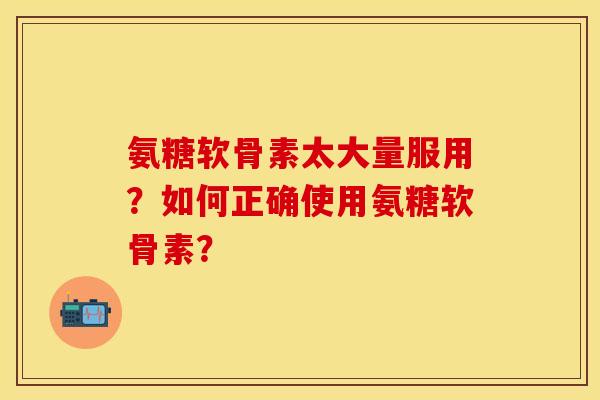 氨糖软骨素太大量服用？如何正确使用氨糖软骨素？-第1张图片-关节保镖