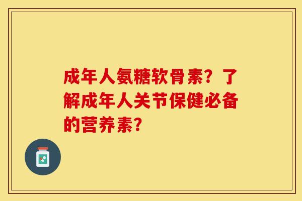 成年人氨糖软骨素？了解成年人关节保健必备的营养素？-第1张图片-关节保镖