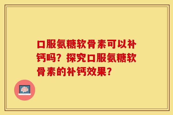 口服氨糖软骨素可以补钙吗？探究口服氨糖软骨素的补钙效果？-第1张图片-关节保镖