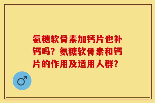 氨糖软骨素加钙片也补钙吗？氨糖软骨素和钙片的作用及适用人群？-第1张图片-关节保镖