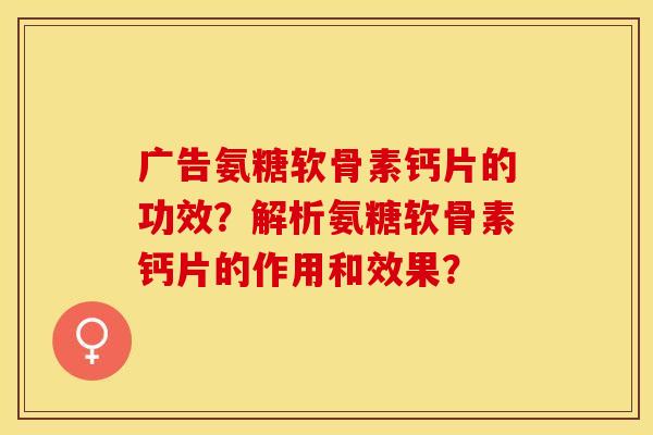 广告氨糖软骨素钙片的功效？解析氨糖软骨素钙片的作用和效果？-第1张图片-关节保镖
