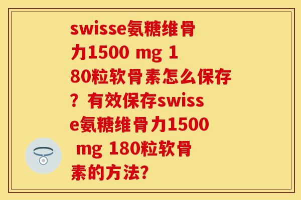swisse氨糖维骨力1500 mg 180粒软骨素怎么保存？有效保存swisse氨糖维骨力1500 mg 180粒软骨素的方法？-第1张图片-关节保镖