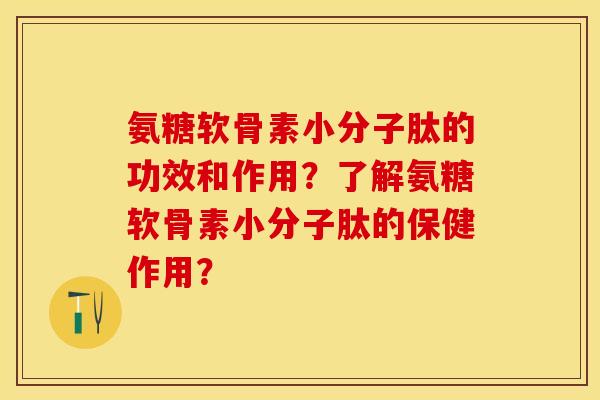 氨糖软骨素小分子肽的功效和作用？了解氨糖软骨素小分子肽的保健作用？-第1张图片-关节保镖