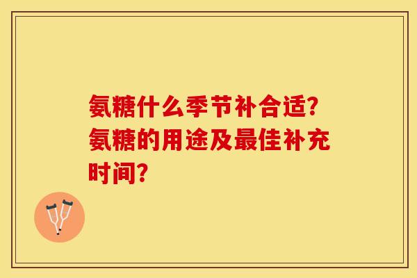 氨糖什么季节补合适？氨糖的用途及最佳补充时间？-第1张图片-关节保镖