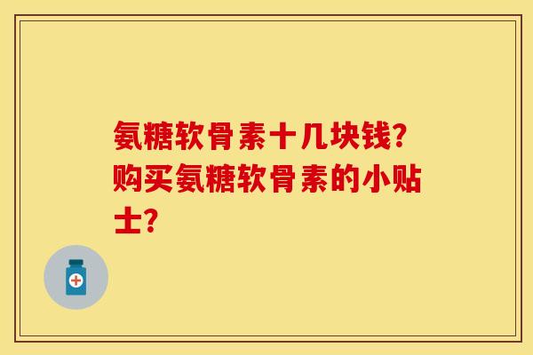 氨糖软骨素十几块钱？购买氨糖软骨素的小贴士？-第1张图片-关节保镖