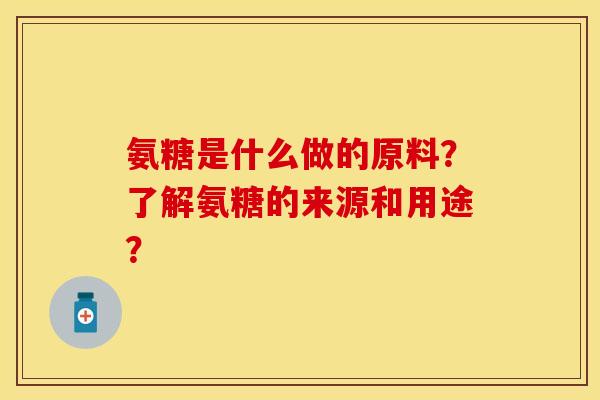 氨糖是什么做的原料？了解氨糖的来源和用途？-第1张图片-关节保镖