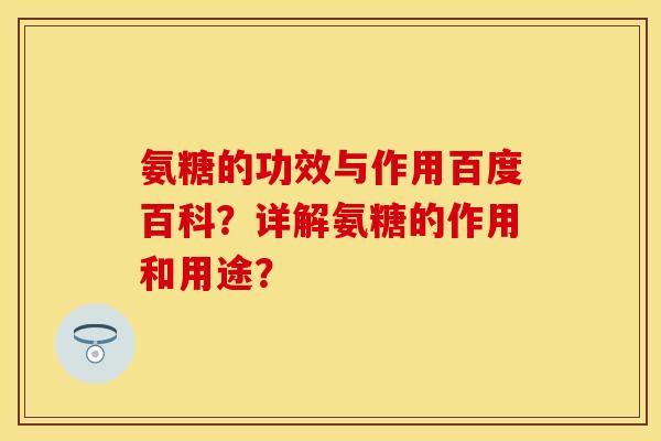 氨糖的功效与作用百度百科？详解氨糖的作用和用途？-第1张图片-关节保镖