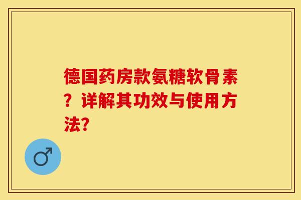 德国药房款氨糖软骨素？详解其功效与使用方法？-第1张图片-关节保镖